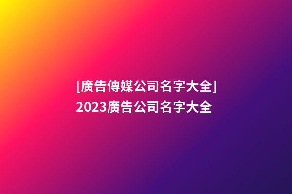 [廣告傳媒公司名字大全]2023廣告公司名字大全-第1張-公司起名-玄機派